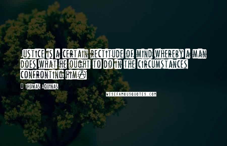 Thomas Aquinas Quotes: Justice is a certain rectitude of mind whereby a man does what he ought to do in the circumstances confronting him.