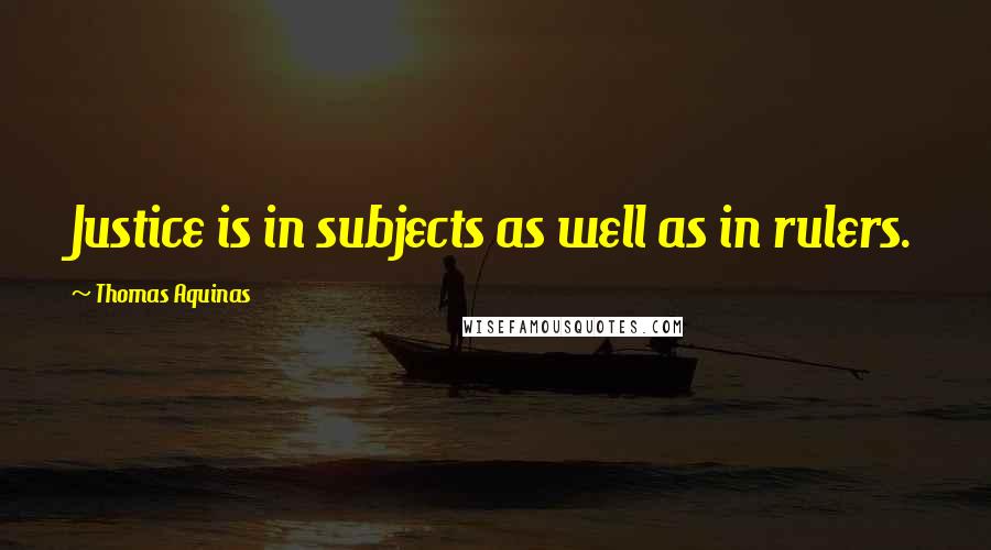 Thomas Aquinas Quotes: Justice is in subjects as well as in rulers.