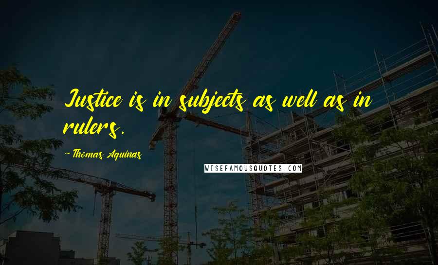 Thomas Aquinas Quotes: Justice is in subjects as well as in rulers.