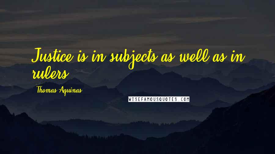Thomas Aquinas Quotes: Justice is in subjects as well as in rulers.