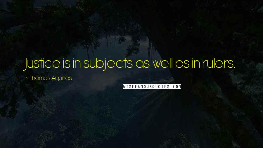 Thomas Aquinas Quotes: Justice is in subjects as well as in rulers.
