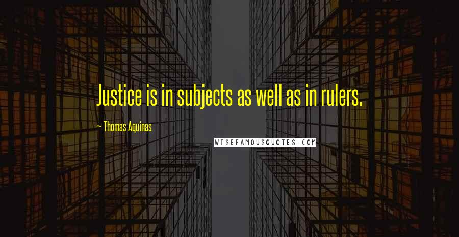 Thomas Aquinas Quotes: Justice is in subjects as well as in rulers.