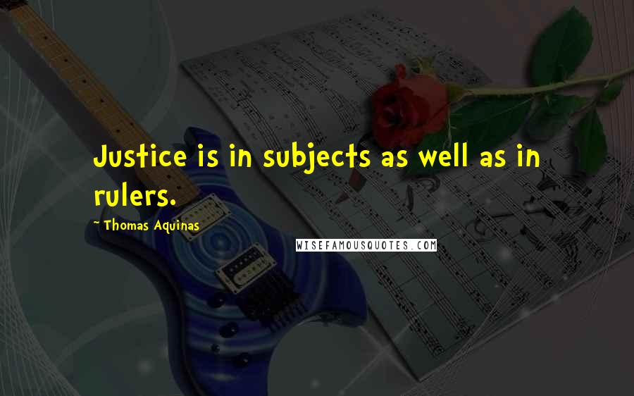 Thomas Aquinas Quotes: Justice is in subjects as well as in rulers.