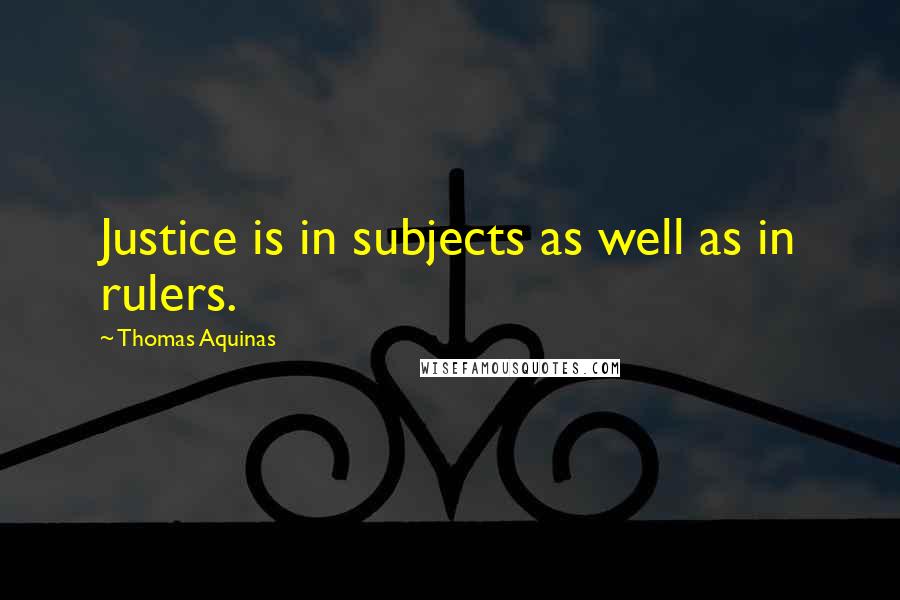 Thomas Aquinas Quotes: Justice is in subjects as well as in rulers.