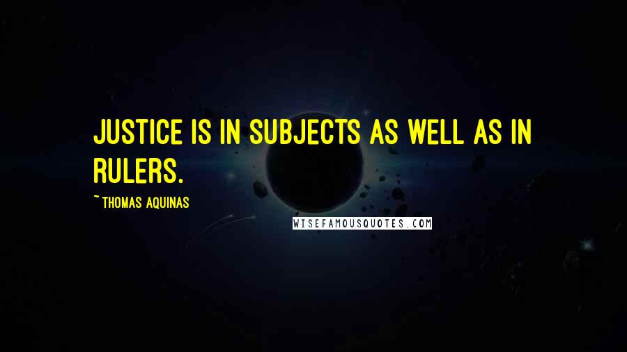 Thomas Aquinas Quotes: Justice is in subjects as well as in rulers.