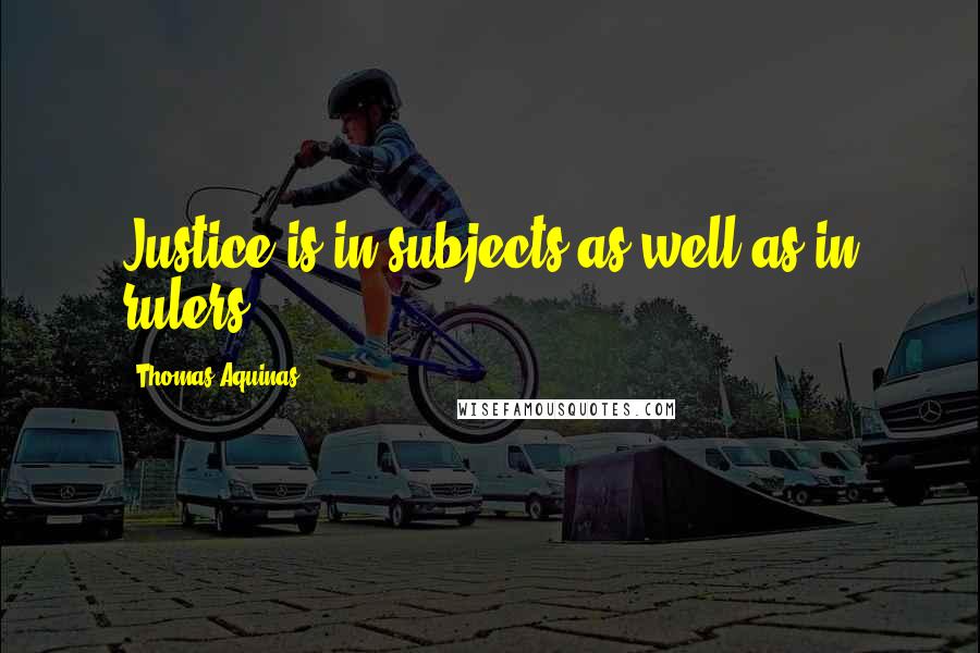 Thomas Aquinas Quotes: Justice is in subjects as well as in rulers.