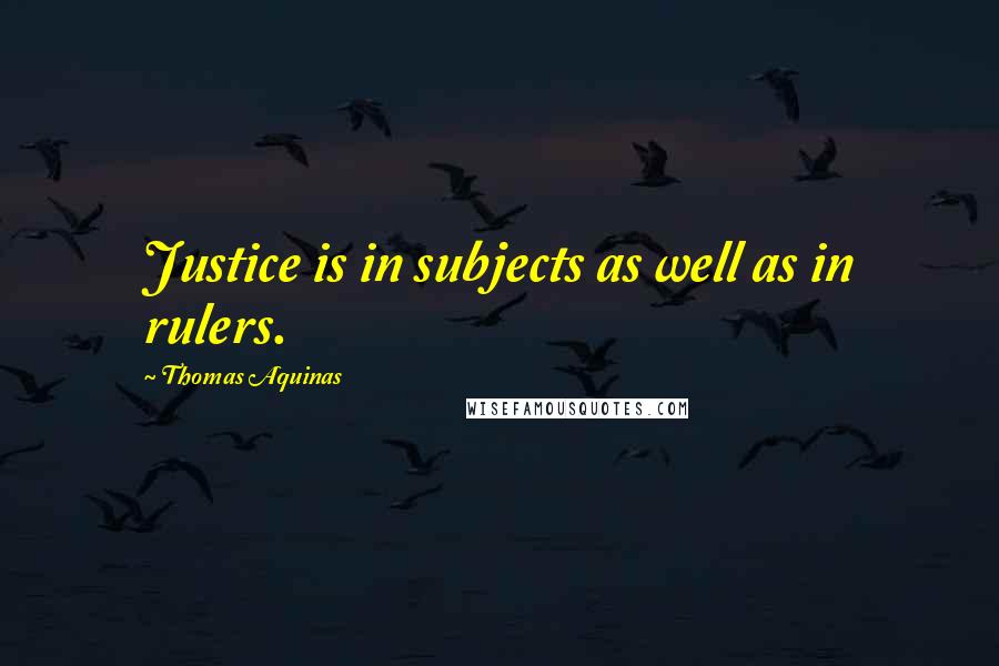 Thomas Aquinas Quotes: Justice is in subjects as well as in rulers.