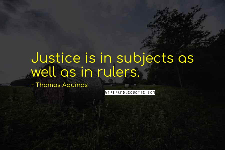 Thomas Aquinas Quotes: Justice is in subjects as well as in rulers.