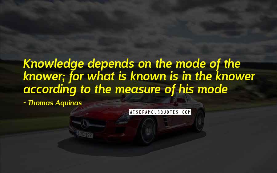 Thomas Aquinas Quotes: Knowledge depends on the mode of the knower; for what is known is in the knower according to the measure of his mode
