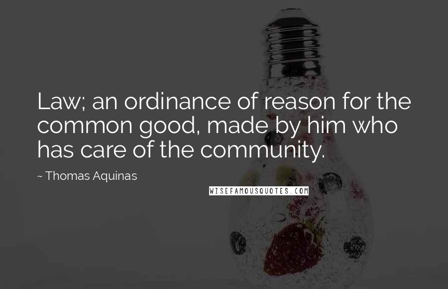 Thomas Aquinas Quotes: Law; an ordinance of reason for the common good, made by him who has care of the community.