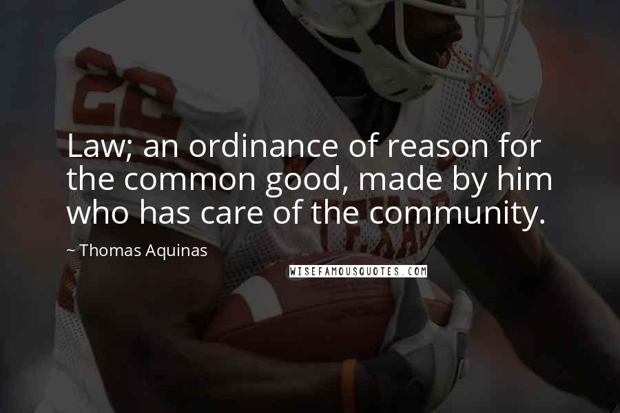 Thomas Aquinas Quotes: Law; an ordinance of reason for the common good, made by him who has care of the community.