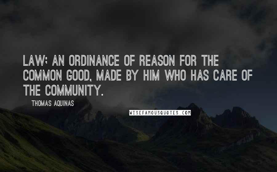 Thomas Aquinas Quotes: Law; an ordinance of reason for the common good, made by him who has care of the community.