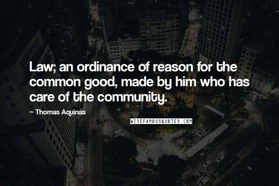 Thomas Aquinas Quotes: Law; an ordinance of reason for the common good, made by him who has care of the community.