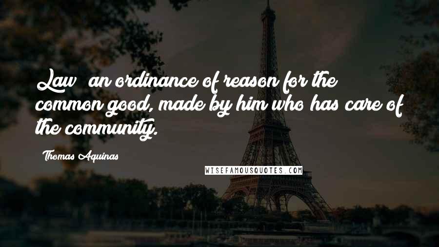 Thomas Aquinas Quotes: Law; an ordinance of reason for the common good, made by him who has care of the community.