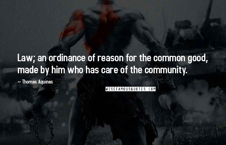 Thomas Aquinas Quotes: Law; an ordinance of reason for the common good, made by him who has care of the community.