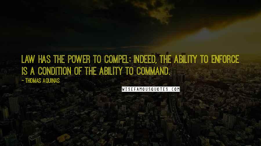 Thomas Aquinas Quotes: Law has the power to compel: indeed, the ability to enforce is a condition of the ability to command.