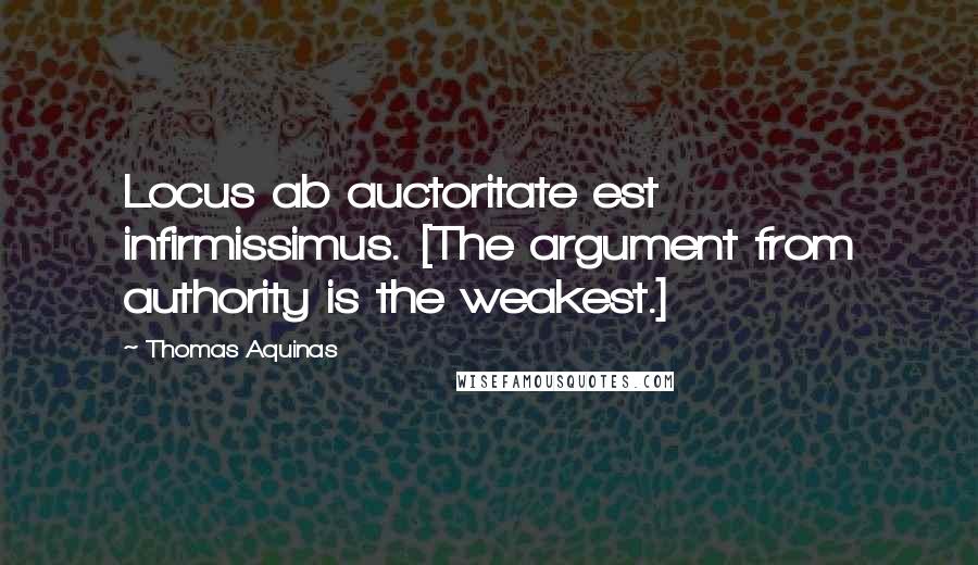 Thomas Aquinas Quotes: Locus ab auctoritate est infirmissimus. [The argument from authority is the weakest.]