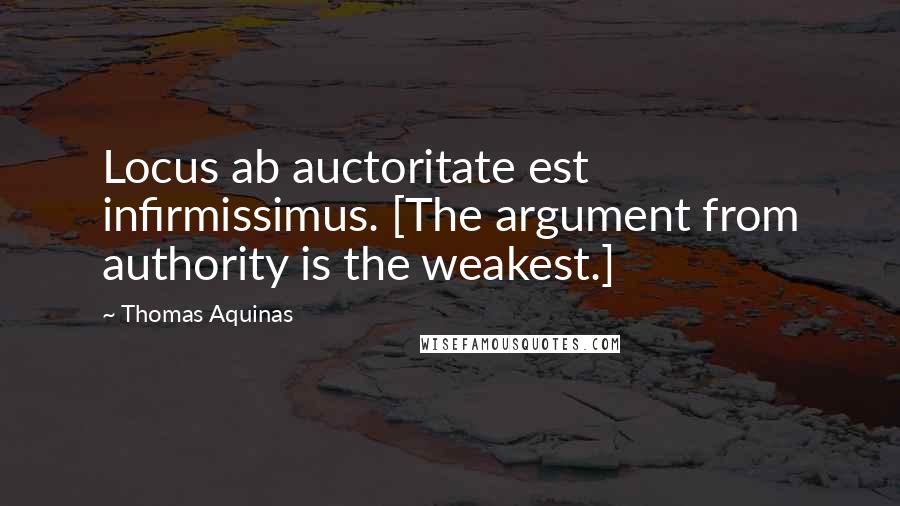 Thomas Aquinas Quotes: Locus ab auctoritate est infirmissimus. [The argument from authority is the weakest.]