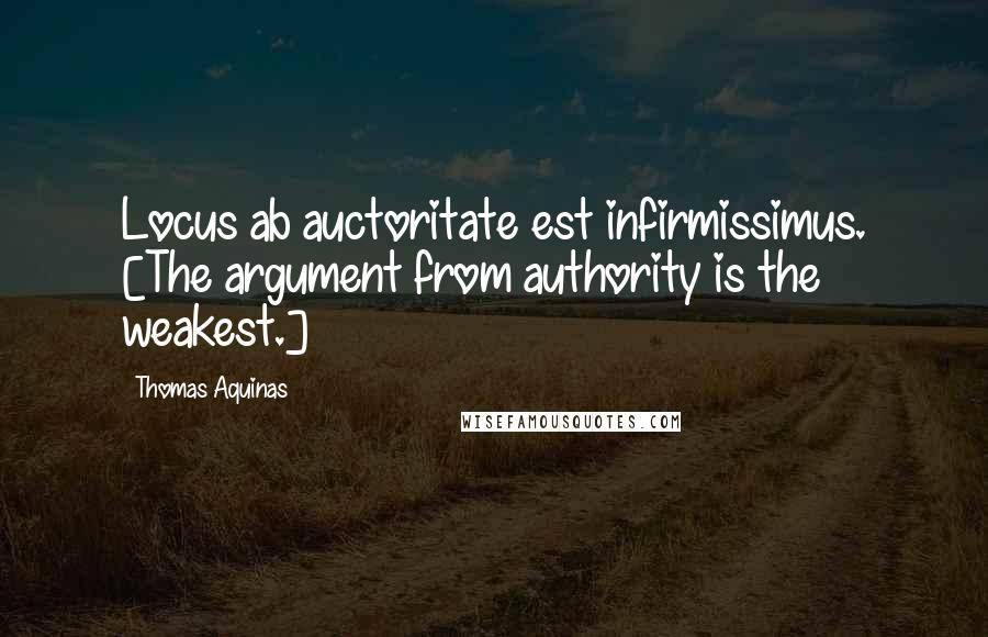 Thomas Aquinas Quotes: Locus ab auctoritate est infirmissimus. [The argument from authority is the weakest.]