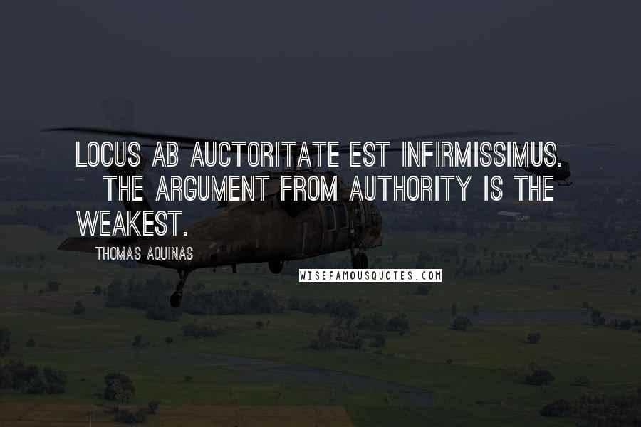 Thomas Aquinas Quotes: Locus ab auctoritate est infirmissimus. [The argument from authority is the weakest.]