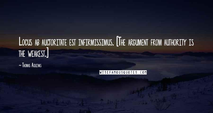Thomas Aquinas Quotes: Locus ab auctoritate est infirmissimus. [The argument from authority is the weakest.]
