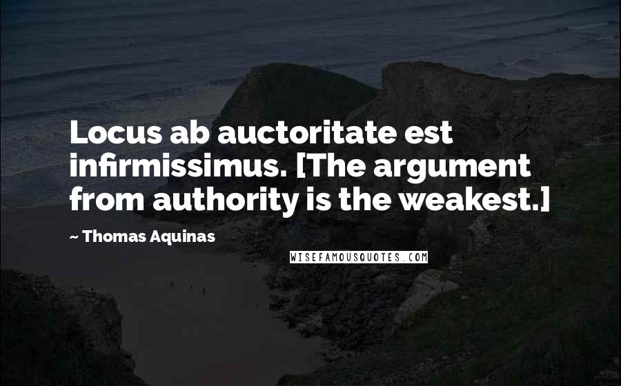 Thomas Aquinas Quotes: Locus ab auctoritate est infirmissimus. [The argument from authority is the weakest.]