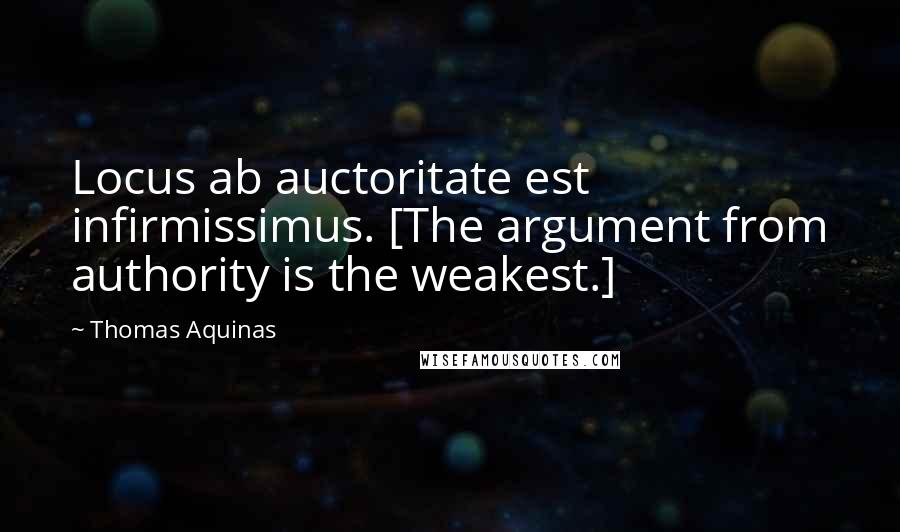 Thomas Aquinas Quotes: Locus ab auctoritate est infirmissimus. [The argument from authority is the weakest.]
