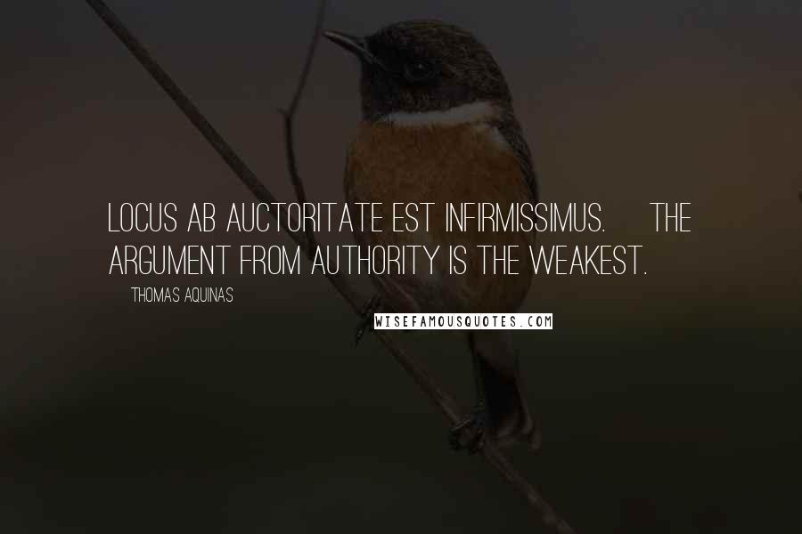 Thomas Aquinas Quotes: Locus ab auctoritate est infirmissimus. [The argument from authority is the weakest.]