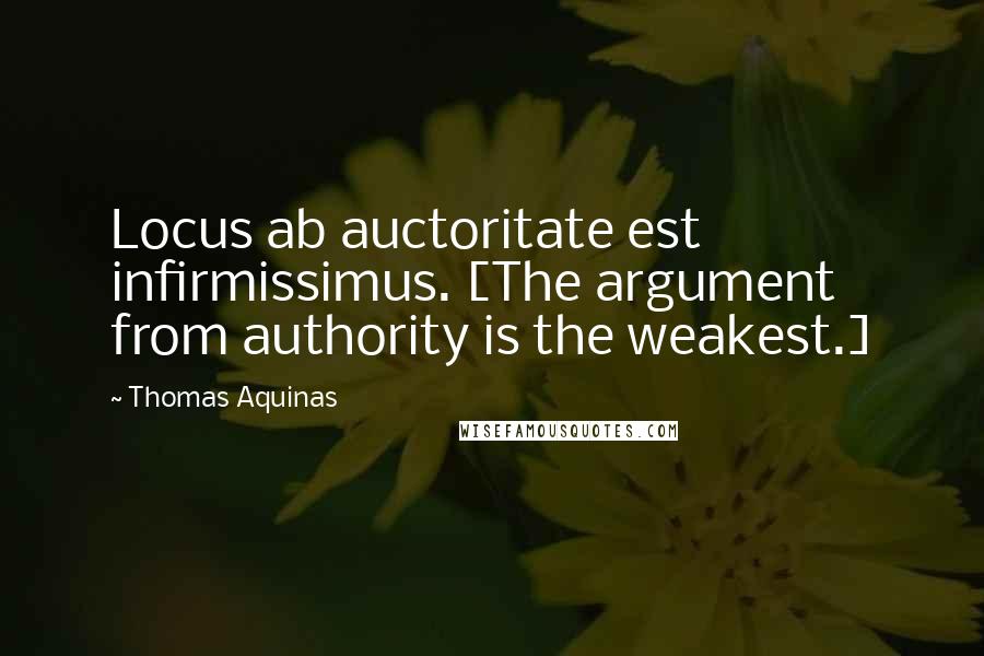 Thomas Aquinas Quotes: Locus ab auctoritate est infirmissimus. [The argument from authority is the weakest.]