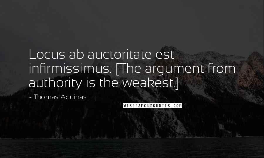 Thomas Aquinas Quotes: Locus ab auctoritate est infirmissimus. [The argument from authority is the weakest.]