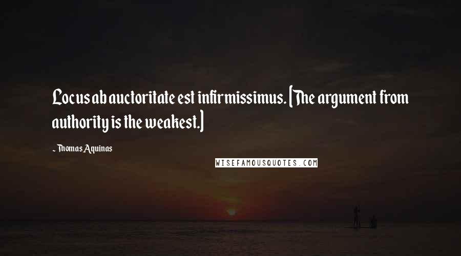 Thomas Aquinas Quotes: Locus ab auctoritate est infirmissimus. [The argument from authority is the weakest.]