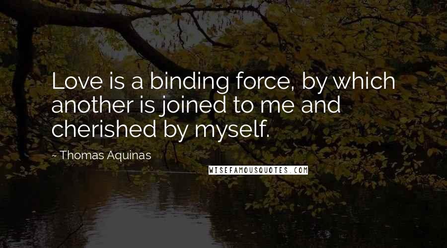 Thomas Aquinas Quotes: Love is a binding force, by which another is joined to me and cherished by myself.