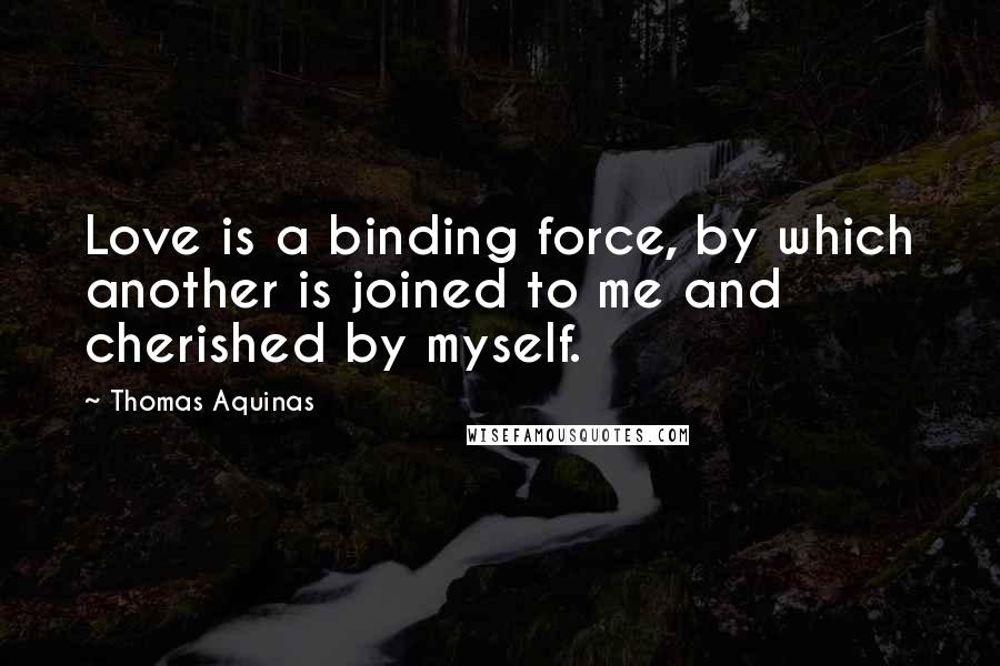 Thomas Aquinas Quotes: Love is a binding force, by which another is joined to me and cherished by myself.