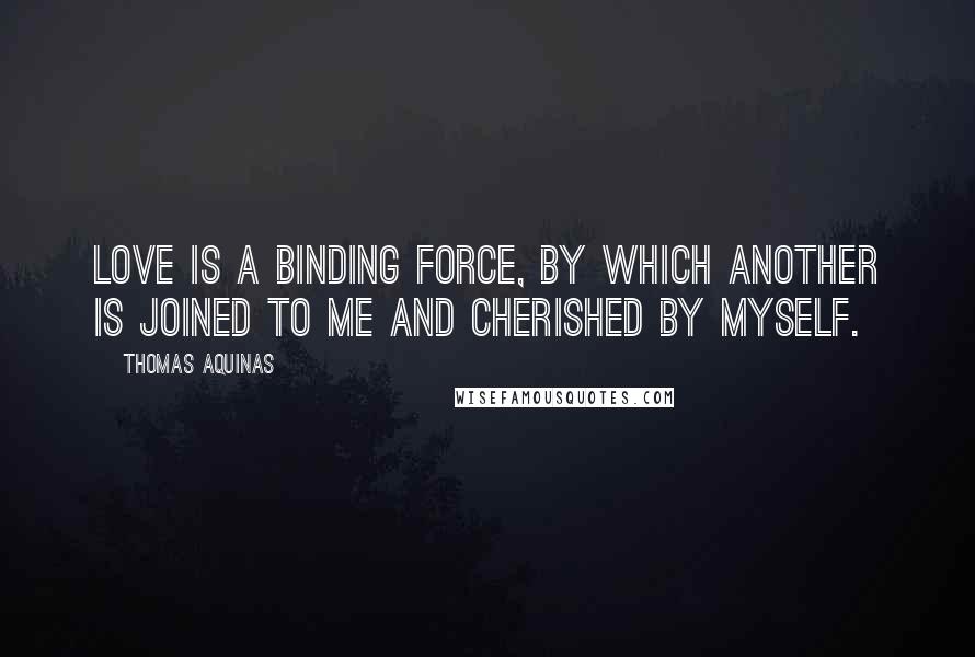 Thomas Aquinas Quotes: Love is a binding force, by which another is joined to me and cherished by myself.