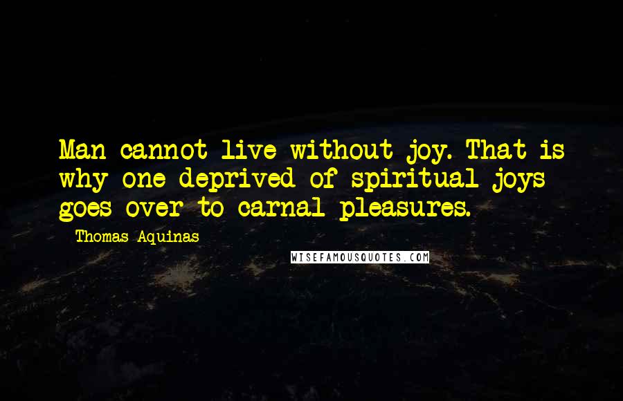 Thomas Aquinas Quotes: Man cannot live without joy. That is why one deprived of spiritual joys goes over to carnal pleasures.