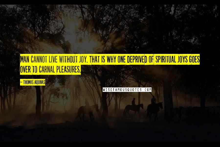 Thomas Aquinas Quotes: Man cannot live without joy. That is why one deprived of spiritual joys goes over to carnal pleasures.