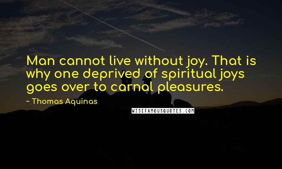 Thomas Aquinas Quotes: Man cannot live without joy. That is why one deprived of spiritual joys goes over to carnal pleasures.