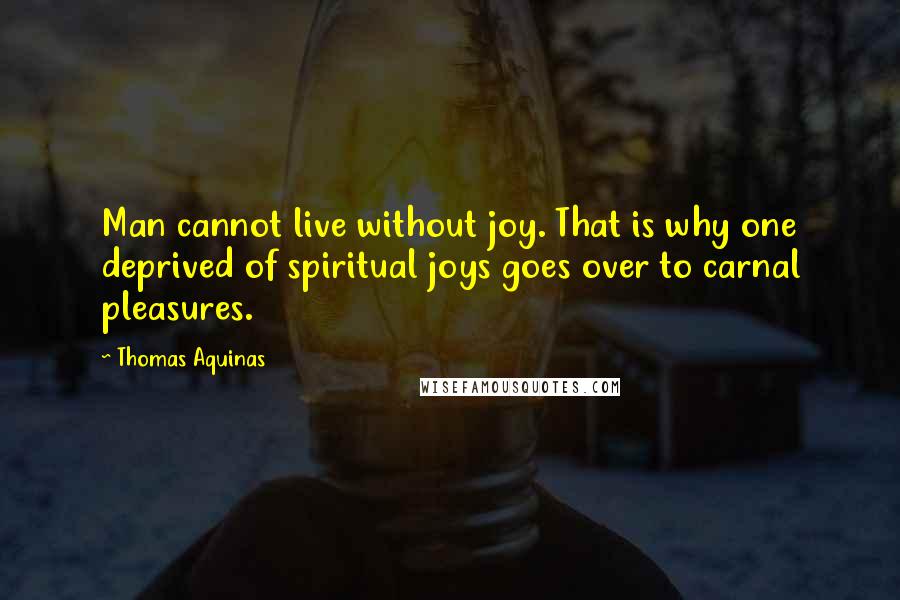 Thomas Aquinas Quotes: Man cannot live without joy. That is why one deprived of spiritual joys goes over to carnal pleasures.