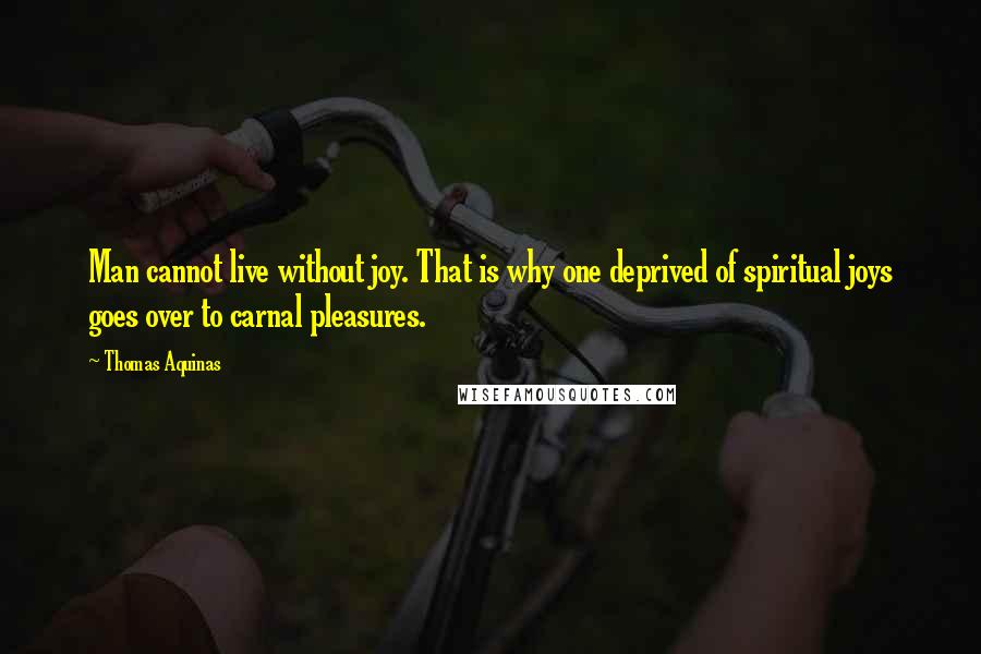 Thomas Aquinas Quotes: Man cannot live without joy. That is why one deprived of spiritual joys goes over to carnal pleasures.