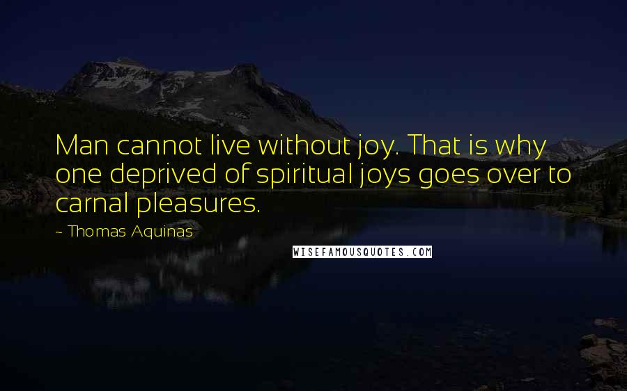 Thomas Aquinas Quotes: Man cannot live without joy. That is why one deprived of spiritual joys goes over to carnal pleasures.