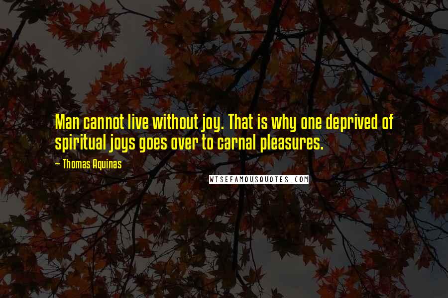 Thomas Aquinas Quotes: Man cannot live without joy. That is why one deprived of spiritual joys goes over to carnal pleasures.