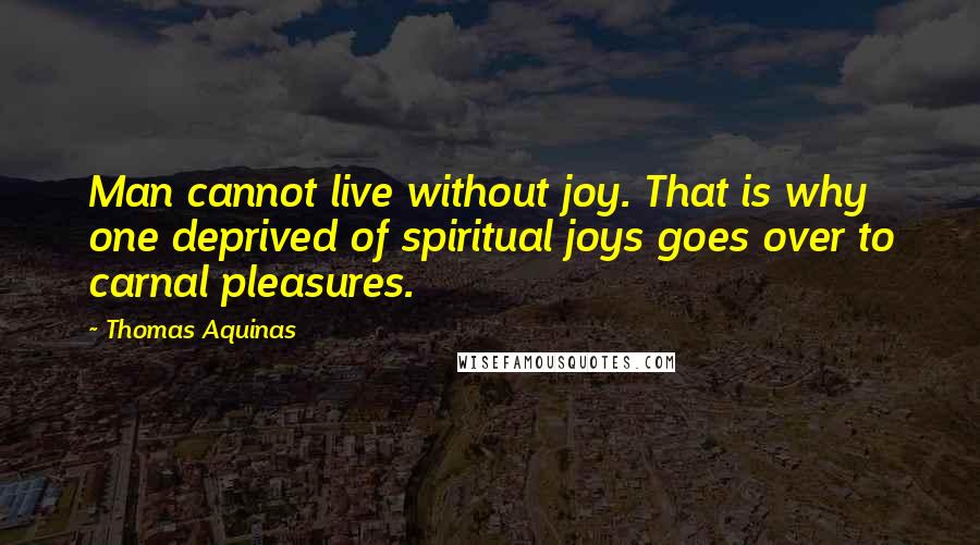 Thomas Aquinas Quotes: Man cannot live without joy. That is why one deprived of spiritual joys goes over to carnal pleasures.