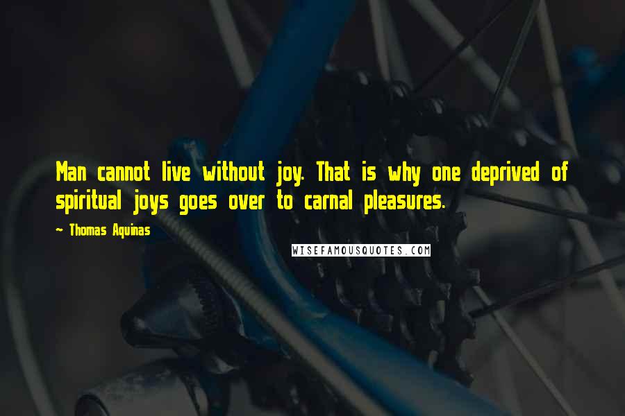 Thomas Aquinas Quotes: Man cannot live without joy. That is why one deprived of spiritual joys goes over to carnal pleasures.