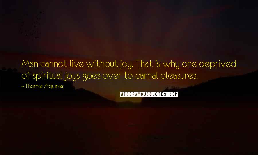 Thomas Aquinas Quotes: Man cannot live without joy. That is why one deprived of spiritual joys goes over to carnal pleasures.