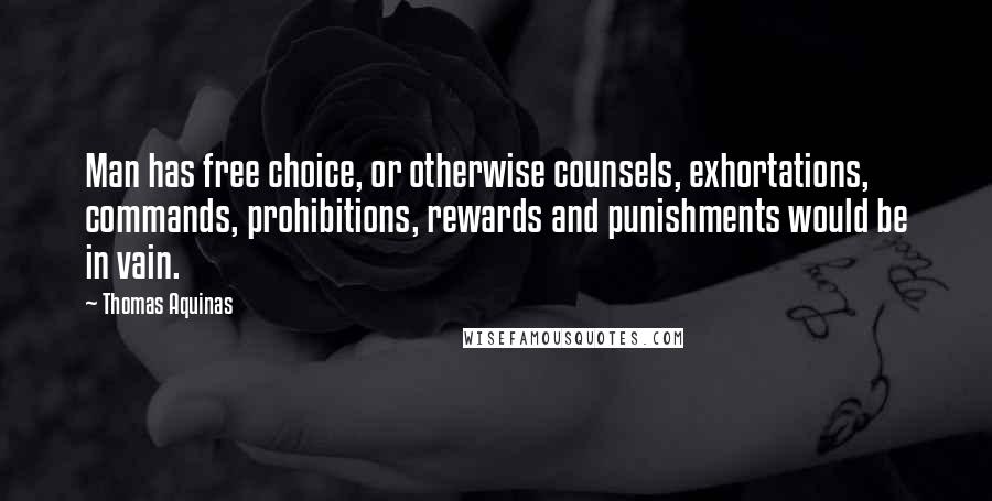 Thomas Aquinas Quotes: Man has free choice, or otherwise counsels, exhortations, commands, prohibitions, rewards and punishments would be in vain.