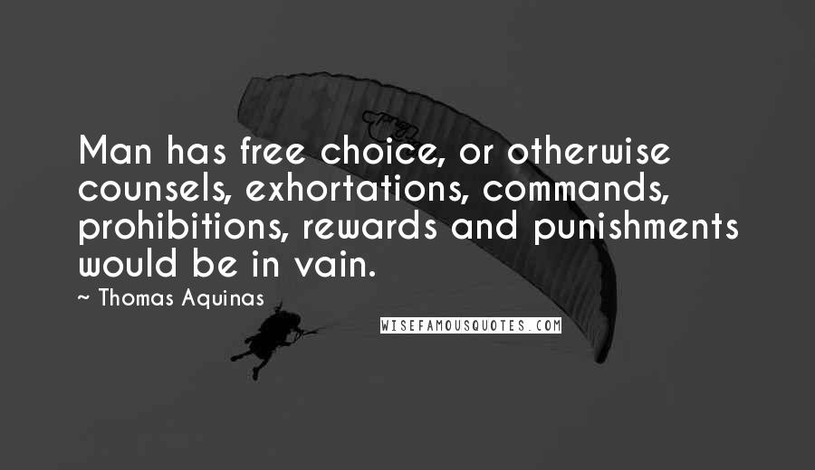 Thomas Aquinas Quotes: Man has free choice, or otherwise counsels, exhortations, commands, prohibitions, rewards and punishments would be in vain.