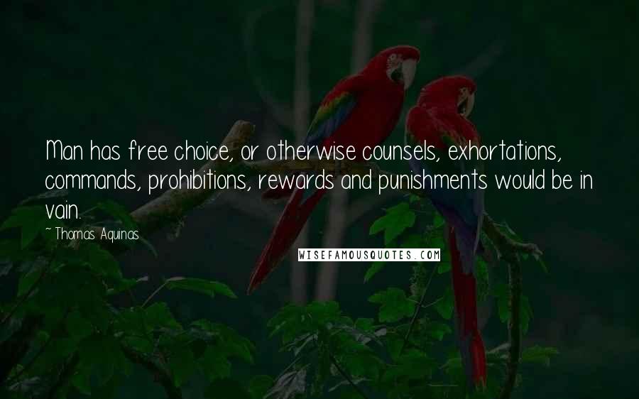 Thomas Aquinas Quotes: Man has free choice, or otherwise counsels, exhortations, commands, prohibitions, rewards and punishments would be in vain.