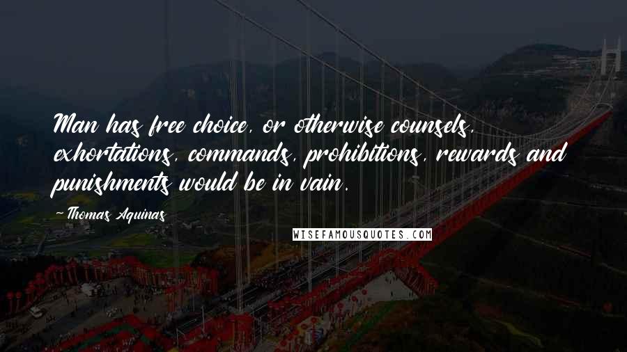 Thomas Aquinas Quotes: Man has free choice, or otherwise counsels, exhortations, commands, prohibitions, rewards and punishments would be in vain.
