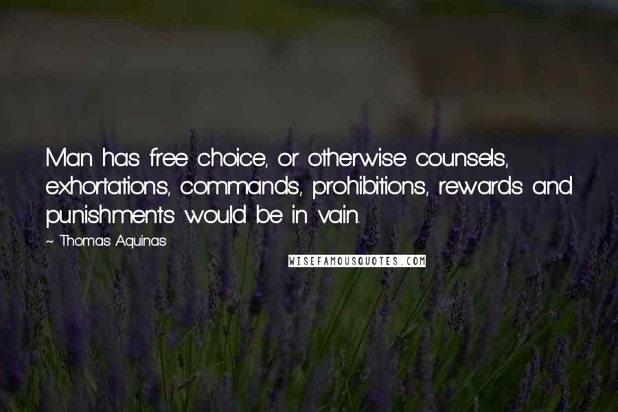 Thomas Aquinas Quotes: Man has free choice, or otherwise counsels, exhortations, commands, prohibitions, rewards and punishments would be in vain.