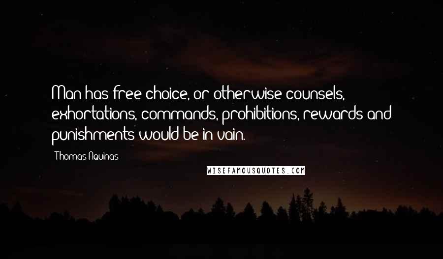 Thomas Aquinas Quotes: Man has free choice, or otherwise counsels, exhortations, commands, prohibitions, rewards and punishments would be in vain.
